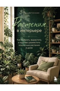 Антон-цветочник Растения в интерьере. Как выбрать, вырастить и красиво разместить комнатные растения в доме