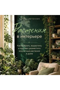 Антон-цветочник Растения в интерьере. Как выбрать, вырастить и красиво разместить комнатные растения в доме