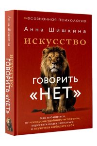 Шишкина Анна Искусство говорить ?НЕТ?. Как избавиться от ?синдрома удобного человека?, перестать подстраиваться и научиться выбирать себя