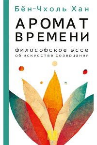 Бён-Чхоль Хан Аромат времени. Философское эссе об искусстве созерцания