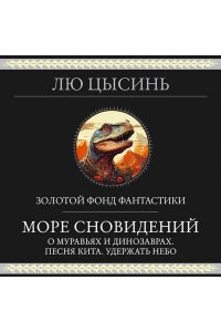 Лю Цысинь Море сновидений (О муравьях и динозаврах. Песня кита. Удержать небо)