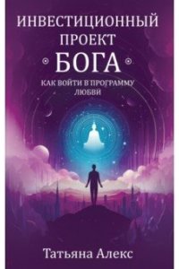 Алекс Татьяна Инвестиционный проект Бога. Как войти в программу любви