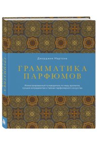 Мартоне Д. Грамматика парфюмов. Иллюстрированный путеводитель по миру ароматов, лучшим ингредиентам и тайнам парфюмерного искусства