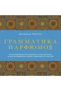 Мартоне Д. Грамматика парфюмов. Иллюстрированный путеводитель по миру ароматов, лучшим ингредиентам и тайнам парфюмерного искусства