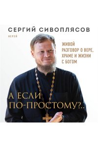 Сивоплясов С. А если по-простому?.. Живой разговор о вере, храме и жизни с Богом