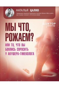 Цалко Наталья Викторовна Мы что, рожаем? Или то, что вы боялись спросить у акушера-гинеколога