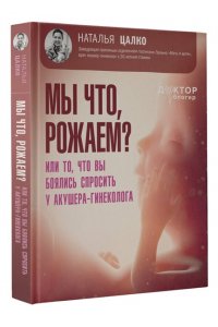 Цалко Наталья Викторовна Мы что, рожаем? Или то, что вы боялись спросить у акушера-гинеколога