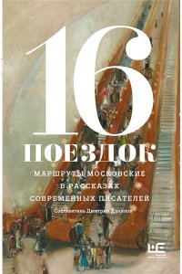 Алексеева Н., Варламов А., Володина А,, Данилов Д., Сальников А., Служитель Г., Шаргунов С. и др. 16 поездок: Маршруты московские в рассказах современных писателей
