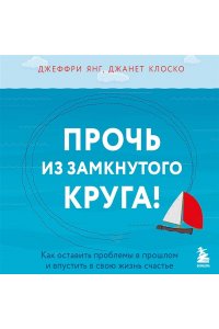 Янг Джеффри, Клоско Джанет Прочь из замкнутого круга! Как оставить проблемы в прошлом и впустить в свою жизнь счастье