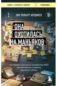 Уолберт Берджесс Э. Она охотилась на маньяков. Как первая женщина-профайлер ФБР выслеживала и ловила серийных убийц