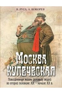 Руга В.Э.Кокорев А.О. Москва купеческая. Повседневная жизнь деловых людей во второй половине XIX -начале XX в