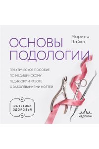 Чайко М.А. Основы подологии. Практическое пособие по медицинскому педикюру и работе с заболеваниями ногтей