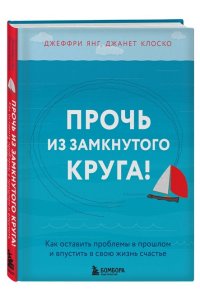 Прочь из замкнутого круга! Как оставить проблемы в прошлом и впустить в свою жизнь счастье