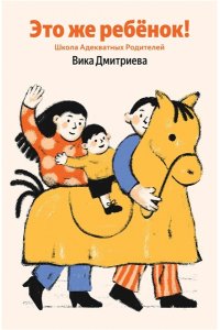 Дмитриева Вика Это же ребёнок! Школа адекватных родителей (Яндекс книги)