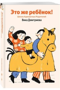 Дмитриева Вика Это же ребёнок! Школа адекватных родителей (Яндекс книги)