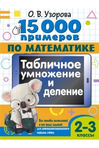 Узорова О.В. 15 000 примеров по математике. Табличное умножение и деление. 2- 3 классы. Все способы вычислений и все виды заданий для автоматизированного навыка счета.