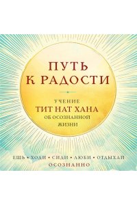 Тит Нат Хан Путь к радости. Учение Тит Нат Хана об осознанной жизни. Ешь, гуляй, сиди, люби отдыхай осознанно.