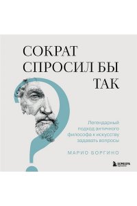 Боргино М. Сократ спросил бы так. Легендарный подход античного философа к искусству задавать вопросы