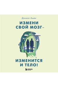 Амен Д.Д.Измени свой мозг - изменится и тело!