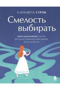 Строк Е.В. Смелость выбирать. Книга-вдохновение для тех, кто хочет изменить свою жизнь, но не знает как