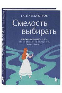 Строк Е.В. Смелость выбирать. Книга-вдохновение для тех, кто хочет изменить свою жизнь, но не знает как