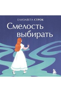 Строк Е.В. Смелость выбирать. Книга-вдохновение для тех, кто хочет изменить свою жизнь, но не знает как