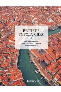 Великие города мира. Самые знаковые места нашей планеты, в которых нужно побывать
