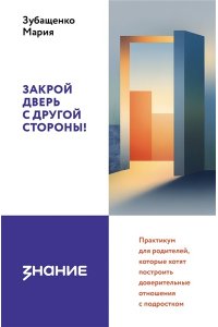 Зубащенко Мария Александровна Закрой дверь с другой стороны! Практикум для родителей, которые хотят построить доверительные отношения с подростком