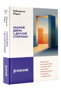 Зубащенко Мария Александровна Закрой дверь с другой стороны! Практикум для родителей, которые хотят построить доверительные отношения с подростком
