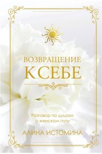 Алина Истомина Возвращение к себе. Разговор по душам о женском пути