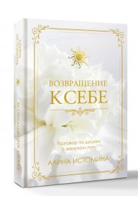 Алина Истомина Возвращение к себе. Разговор по душам о женском пути
