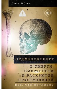 Блэк С. Судмедэксперт о смерти, смертности и раскрытии преступлений. Всё, что осталось