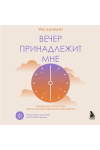 Рю Х. Вечер принадлежит мне. Корейское искусство жить полной жизнью после работы