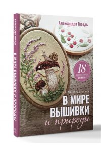 Гвоздь А.А. В мире вышивки и природы. Цветы, ягоды, грибы. 18 вдохновляющих сюжетов