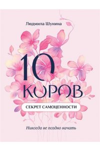 Шунина Людмила Николаевна 10 коров: секрет самоценности: никогда не поздно начать