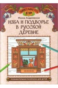 Андриевская Жанна Викторовна Изба и подворье в русской деревне: познавательная раскраска для детей