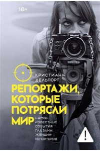 Делпорт К. Репортажи, которые потрясли мир: Самые известные события глазами женщин-репортеров