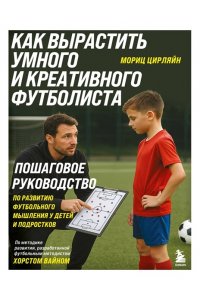 Цирляйн М. Как вырастить умного и креативного футболиста. Пошаговое руководство по развитию футбольного мышления у детей и подростков