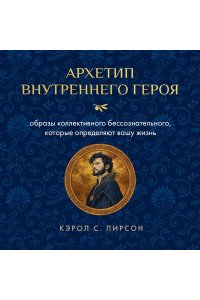 Пирсон К. Архетип внутреннего героя. Образы коллективного бессознательного, которые определяют вашу жизнь