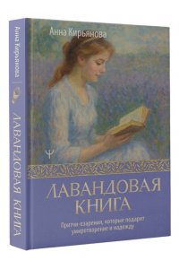 Кирьянова Анна Лавандовая книга. Притчи-озарения, которые подарят умиротворение и надежду