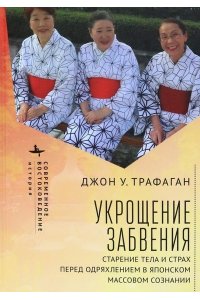 Трафаган Джон У. Укрощение забвения.Старение тела и страх перед одряхлением в японском сознании