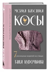 Курочкина Т. А. Магия вязания. КОСЫ. 7 роскошных моделей на спицах
