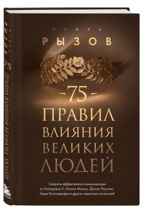 Рызов И.Р. 75 правил влияния великих людей. Секреты эффективной коммуникации от Екатерины II, Илона Маска, Джоан Роулинг, Генри Киссинджера и других известных личностей