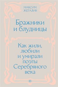 Жегалин М. Бражники и блудницы. Как жили, любили и умирали поэты Серебряного века
