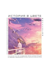<не указано> История в цвете. Руководство по созданию ярких иллюстраций от ведущих художников Японии, Южной Кореи и Китая