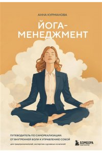 Курманова А. Йога-менеджмент. Путеводитель по самореализации: от внутренней боли к управлению собой. Для предпринимателей, экспертов и духовных искателей
