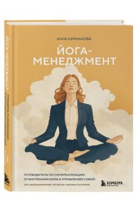 Курманова А. Йога-менеджмент. Путеводитель по самореализации: от внутренней боли к управлению собой. Для предпринимателей, экспертов и духовных искателей
