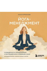 Курманова А. Йога-менеджмент. Путеводитель по самореализации: от внутренней боли к управлению собой. Для предпринимателей, экспертов и духовных искателей