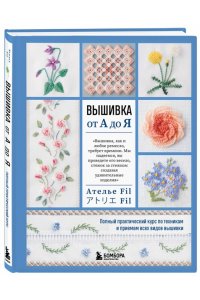 Ателье Fil Вышивка от А до Я. Полный практический курс по техникам и приемам всех видов вышивки