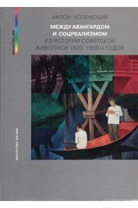 МЕЖДУ АВАНГАРДОМ И СОЦРЕАЛИЗМОМ ИЗ ИСТ СОВЕТ ЖИВОП 1920-1930 Х Г УСПЕНСКИЙ МЯГ УВ ИСКУССТВО-XXI ВЕК